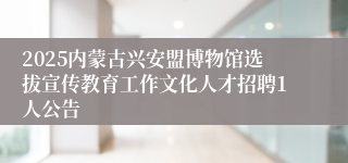2025内蒙古兴安盟博物馆选拔宣传教育工作文化人才招聘1人公告