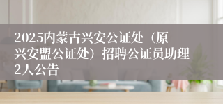 2025内蒙古兴安公证处（原兴安盟公证处）招聘公证员助理2人公告