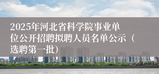 2025年河北省科学院事业单位公开招聘拟聘人员名单公示（选聘第一批）