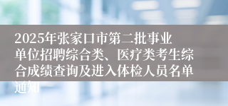 2025年张家口市第二批事业单位招聘综合类、医疗类考生综合成绩查询及进入体检人员名单通知