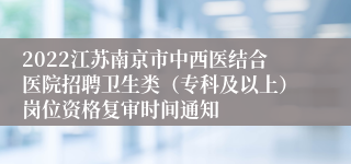 2022江苏南京市中西医结合医院招聘卫生类（专科及以上）岗位资格复审时间通知