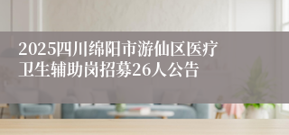 2025四川绵阳市游仙区医疗卫生辅助岗招募26人公告
