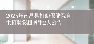 2025年南昌县妇幼保健院自主招聘彩超医生2人公告