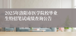 2025年洛阳市医学院校毕业生特招笔试成绩查询公告