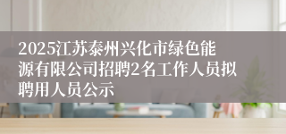 2025江苏泰州兴化市绿色能源有限公司招聘2名工作人员拟聘用人员公示
