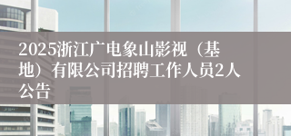 2025浙江广电象山影视（基地）有限公司招聘工作人员2人公告