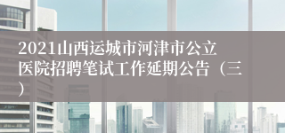 2021山西运城市河津市公立医院招聘笔试工作延期公告（三）