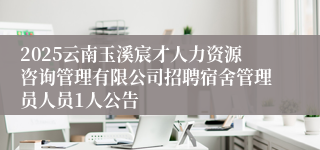 2025云南玉溪宸才人力资源咨询管理有限公司招聘宿舍管理员人员1人公告