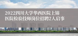 2022四川大学华西医院上锦医院检验技师岗位招聘2人启事