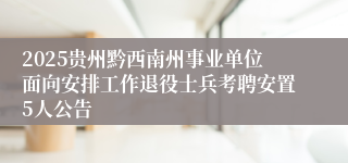 2025贵州黔西南州事业单位面向安排工作退役士兵考聘安置5人公告