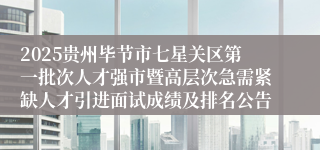 2025贵州毕节市七星关区第一批次人才强市暨高层次急需紧缺人才引进面试成绩及排名公告