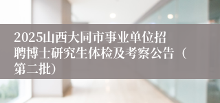 2025山西大同市事业单位招聘博士研究生体检及考察公告（第二批）