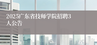 2025广东省技师学院招聘3人公告