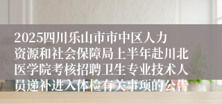 2025四川乐山市市中区人力资源和社会保障局上半年赴川北医学院考核招聘卫生专业技术人员递补进入体检有关事项的公告
