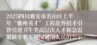 2025四川雅安市名山区上半年“雅州英才”工程赴外招才引智引进卫生类高层次人才和急需紧缺专业人员拟聘用人员的公示