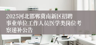 2025河北邯郸冀南新区招聘事业单位工作人员医学类岗位考察递补公告