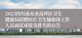 2025四川南充市高坪区卫生健康局招聘医疗卫生辅助岗工作人员面试成绩及排名的公告