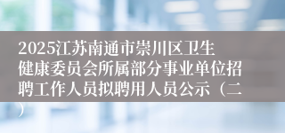 2025江苏南通市崇川区卫生健康委员会所属部分事业单位招聘工作人员拟聘用人员公示（二）