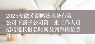 2025安徽芜湖鸠兹水务有限公司下属子公司第二批工作人员招聘延长报名时间及调整岗位条件公告