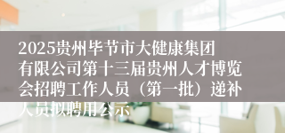 2025贵州毕节市大健康集团有限公司第十三届贵州人才博览会招聘工作人员（第一批）递补人员拟聘用公示