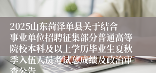 2025山东菏泽单县关于结合事业单位招聘征集部分普通高等院校本科及以上学历毕业生夏秋季入伍人员考试总成绩及政治审查公告
