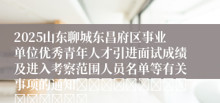 2025山东聊城东昌府区事业单位优秀青年人才引进面试成绩及进入考察范围人员名单等有关事项的通知															
