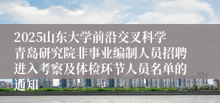 2025山东大学前沿交叉科学青岛研究院非事业编制人员招聘进入考察及体检环节人员名单的通知