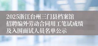 2025浙江台州三门县档案馆招聘编外劳动合同用工笔试成绩及入围面试人员名单公示