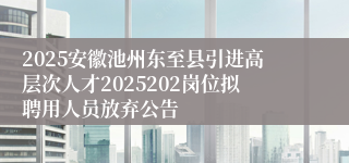 2025安徽池州东至县引进高层次人才2025202岗位拟聘用人员放弃公告