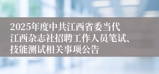 2025年度中共江西省委当代江西杂志社招聘工作人员笔试、技能测试相关事项公告