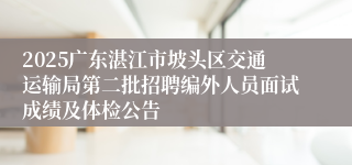 2025广东湛江市坡头区交通运输局第二批招聘编外人员面试成绩及体检公告