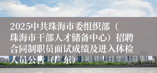 2025中共珠海市委组织部（珠海市干部人才储备中心）招聘合同制职员面试成绩及进入体检人员公告（广东）