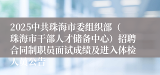 2025中共珠海市委组织部（珠海市干部人才储备中心）招聘合同制职员面试成绩及进入体检人员公告