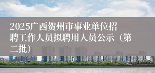 2025广西贺州市事业单位招聘工作人员拟聘用人员公示（第二批）