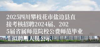 2025四川攀枝花市盐边县直接考核招聘2024届、2025届省属师范院校公费师范毕业生拟聘用人员公示