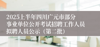 2025上半年四川广元市部分事业单位公开考试招聘工作人员拟聘人员公示（第二批）