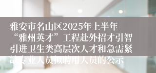 雅安市名山区2025年上半年“雅州英才”工程赴外招才引智引进卫生类高层次人才和急需紧缺专业人员拟聘用人员的公示