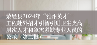 荥经县2024年“雅州英才”工程赴外招才引智引进卫生类高层次人才和急需紧缺专业人员的公示（第二批）