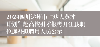 2024四川达州市“达人英才计划”赴高校引才报考开江县职位递补拟聘用人员公示