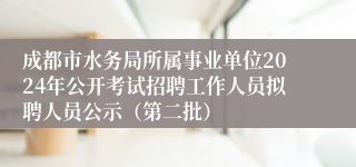 成都市水务局所属事业单位2024年公开考试招聘工作人员拟聘人员公示（第二批）
