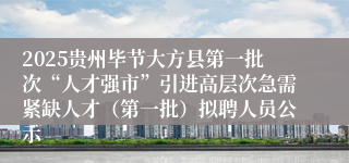 2025贵州毕节大方县第一批次“人才强市”引进高层次急需紧缺人才（第一批）拟聘人员公示