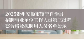 2025贵州安顺市镇宁自治县招聘事业单位工作人员第三批考察合格及拟聘用人员名单公示