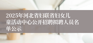 2025年河北省妇联省妇女儿童活动中心公开招聘拟聘人员名单公示