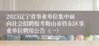 2025辽宁省事业单位集中面向社会招聘报考鞍山市铁东区事业单位聘用公告（一）