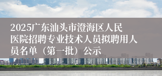 2025广东汕头市澄海区人民医院招聘专业技术人员拟聘用人员名单（第一批）公示