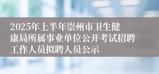 2025年上半年崇州市卫生健康局所属事业单位公开考试招聘工作人员拟聘人员公示