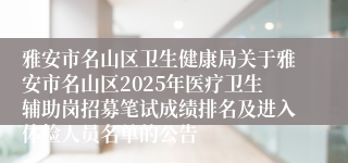 雅安市名山区卫生健康局关于雅安市名山区2025年医疗卫生辅助岗招募笔试成绩排名及进入体检人员名单的公告