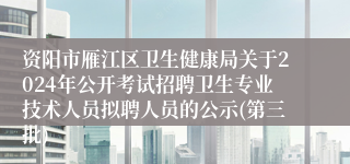 资阳市雁江区卫生健康局关于2024年公开考试招聘卫生专业技术人员拟聘人员的公示(第三批)