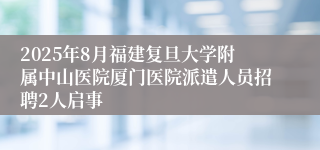 2025年8月福建复旦大学附属中山医院厦门医院派遣人员招聘2人启事