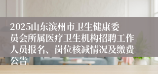 2025山东滨州市卫生健康委员会所属医疗卫生机构招聘工作人员报名、岗位核减情况及缴费公告